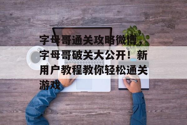 字母哥通关攻略微博,字母哥破关大公开!新用户教程教你轻松通关游戏 字母哥通关攻略微博,字母哥破关大公开!新用户教程教你轻松通关游戏