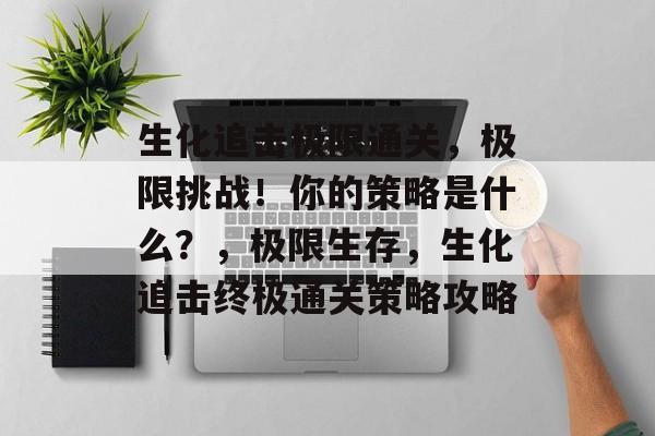 生化追击极限通关,极限挑战!你的策略是什么?,极限生存,生化追击终极通关策略攻略 生化追击极限通关,极限挑战!你的策略是什么?,极限生存,生化追击终极通关策略攻略