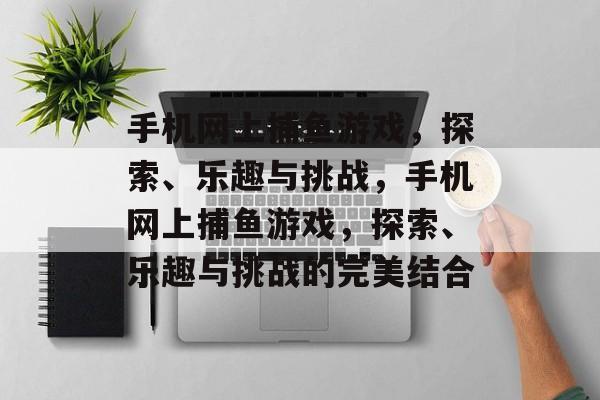 手机网上捕鱼游戏,探索、乐趣与挑战,手机网上捕鱼游戏,探索、乐趣与挑战的完美结合 手机网上捕鱼游戏,探索、乐趣与挑战,手机网上捕鱼游戏,探索、乐趣与挑战的完美结合
