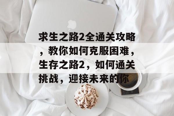 求生之路2全通关攻略,教你如何克服困难,生存之路2,如何通关挑战,迎接未来的你 求生之路2全通关攻略,教你如何克服困难,生存之路2,如何通关挑战,迎接未来的你