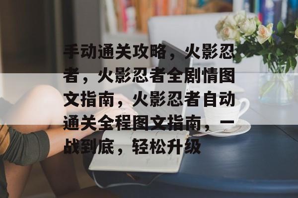 手动通关攻略,火影忍者,火影忍者全剧情图文指南,火影忍者自动通关全程图文指南,一战到底,轻松升级 手动通关攻略,火影忍者,火影忍者全剧情图文指南,火影忍者自动通关全程图文指南,一战到底,轻松升级