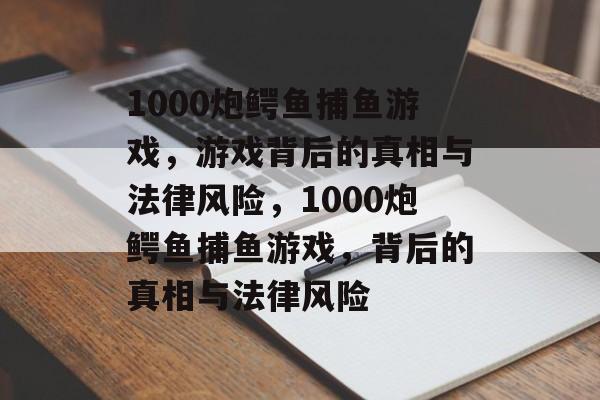 1000炮鳄鱼捕鱼游戏，游戏背后的真相与法律风险，1000炮鳄鱼捕鱼游戏，背后的真相与法律风险