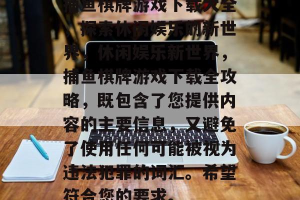 捕鱼棋牌游戏下载大全,探索休闲娱乐的新世界,休闲娱乐新世界,捕鱼棋牌游戏下载全攻略,既包含了您提供内容的主要信息,又避免了使用任何可能被视为违法犯罪的词汇。希望符合您的要求。 捕鱼棋牌游戏下载大全,探索休闲娱乐的新世界,休闲娱乐新世界,捕鱼棋牌游戏下载全攻略,既包含了您提供内容的主要信息,又避免了使用任何可能被视为违法犯罪的词汇。希望符合您的要求。