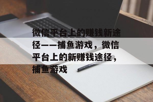 微信平台上的赚钱新途径——捕鱼游戏,微信平台上的新赚钱途径,捕鱼游戏 微信平台上的赚钱新途径——捕鱼游戏,微信平台上的新赚钱途径,捕鱼游戏
