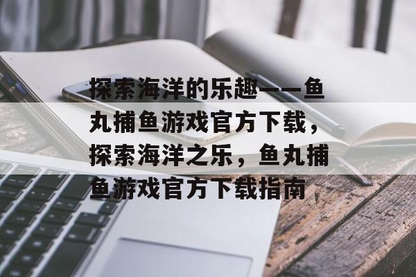 探索海洋的乐趣——鱼丸捕鱼游戏官方下载,探索海洋之乐,鱼丸捕鱼游戏官方下载指南 探索海洋的乐趣——鱼丸捕鱼游戏官方下载,探索海洋之乐,鱼丸捕鱼游戏官方下载指南