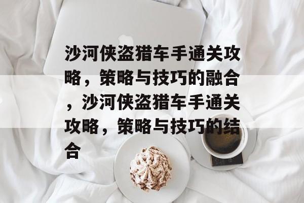 沙河侠盗猎车手通关攻略，策略与技巧的融合，沙河侠盗猎车手通关攻略，策略与技巧的结合