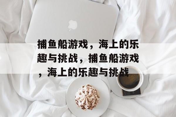 捕鱼船游戏，海上的乐趣与挑战，捕鱼船游戏，海上的乐趣与挑战