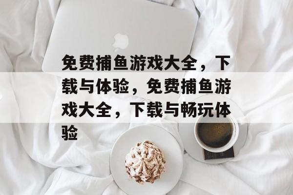免费捕鱼游戏大全,下载与体验,免费捕鱼游戏大全,下载与畅玩体验 免费捕鱼游戏大全,下载与体验,免费捕鱼游戏大全,下载与畅玩体验