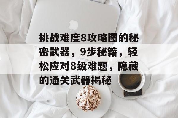 挑战难度8攻略图的秘密武器,9步秘籍,轻松应对8级难题,隐藏的通关武器揭秘 挑战难度8攻略图的秘密武器,9步秘籍,轻松应对8级难题,隐藏的通关武器揭秘