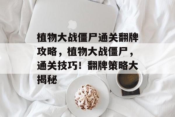植物大战僵尸通关翻牌攻略,植物大战僵尸,通关技巧!翻牌策略大揭秘 植物大战僵尸通关翻牌攻略,植物大战僵尸,通关技巧!翻牌策略大揭秘
