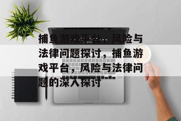 捕鱼游戏平台，风险与法律问题探讨，捕鱼游戏平台，风险与法律问题的深入探讨