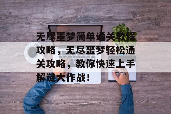 无尽噩梦简单通关教程攻略,无尽噩梦轻松通关攻略,教你快速上手解谜大作战! 无尽噩梦简单通关教程攻略,无尽噩梦轻松通关攻略,教你快速上手解谜大作战!
