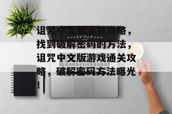 诅咒中文版通关攻略，找到破解密码的方法，诅咒中文版游戏通关攻略，破解密码方法曝光！