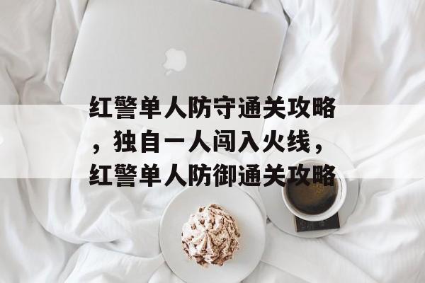红警单人防守通关攻略,独自一人闯入火线,红警单人防御通关攻略 红警单人防守通关攻略,独自一人闯入火线,红警单人防御通关攻略