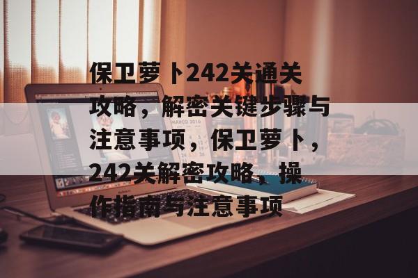 保卫萝卜242关通关攻略,解密关键步骤与注意事项,保卫萝卜,242关解密攻略,操作指南与注意事项 保卫萝卜242关通关攻略,解密关键步骤与注意事项,保卫萝卜,242关解密攻略,操作指南与注意事项