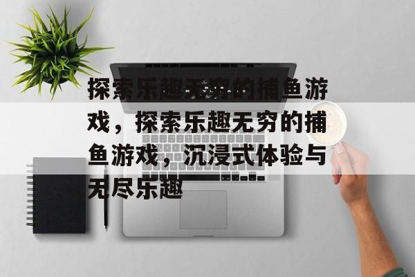 探索乐趣无穷的捕鱼游戏，探索乐趣无穷的捕鱼游戏，沉浸式体验与无尽乐趣