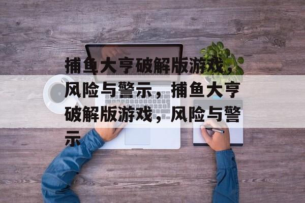 捕鱼大亨破解版游戏,风险与警示,捕鱼大亨破解版游戏,风险与警示 捕鱼大亨破解版游戏,风险与警示,捕鱼大亨破解版游戏,风险与警示