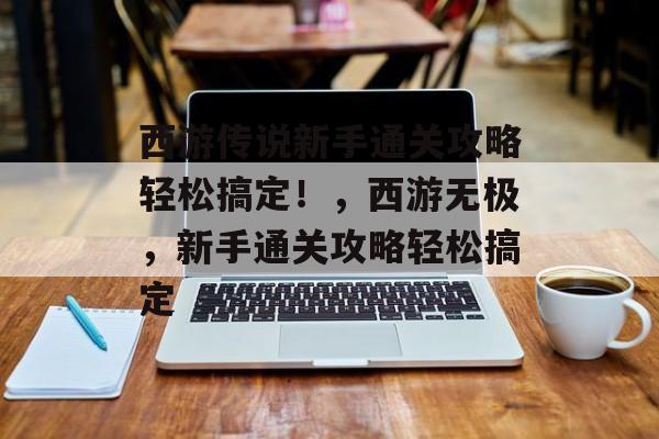 西游传说新手通关攻略轻松搞定!,西游无极,新手通关攻略轻松搞定 西游传说新手通关攻略轻松搞定!,西游无极,新手通关攻略轻松搞定