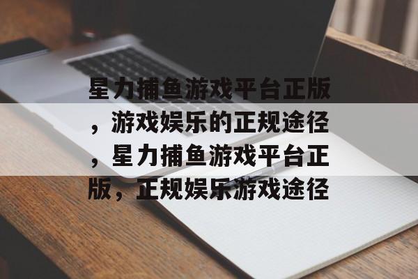 星力捕鱼游戏平台正版,游戏娱乐的正规途径,星力捕鱼游戏平台正版,正规娱乐游戏途径 星力捕鱼游戏平台正版,游戏娱乐的正规途径,星力捕鱼游戏平台正版,正规娱乐游戏途径