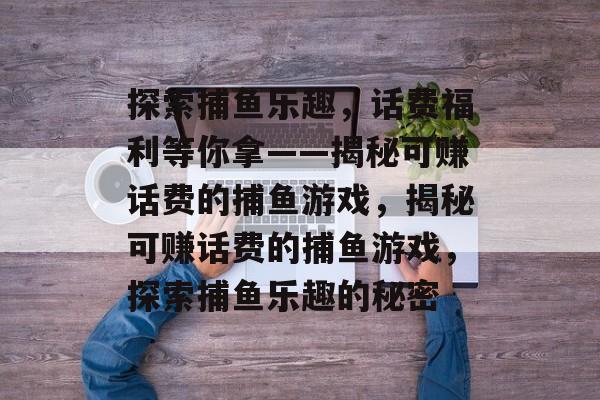 探索捕鱼乐趣，话费福利等你拿——揭秘可赚话费的捕鱼游戏，揭秘可赚话费的捕鱼游戏，探索捕鱼乐趣的秘密