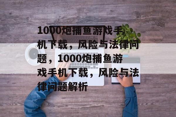 1000炮捕鱼游戏手机下载,风险与法律问题,1000炮捕鱼游戏手机下载,风险与法律问题解析 1000炮捕鱼游戏手机下载,风险与法律问题,1000炮捕鱼游戏手机下载,风险与法律问题解析