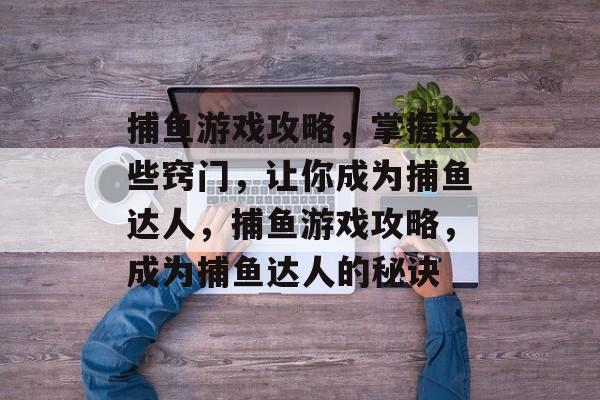 捕鱼游戏攻略,掌握这些窍门,让你成为捕鱼达人,捕鱼游戏攻略,成为捕鱼达人的秘诀 捕鱼游戏攻略,掌握这些窍门,让你成为捕鱼达人,捕鱼游戏攻略,成为捕鱼达人的秘诀