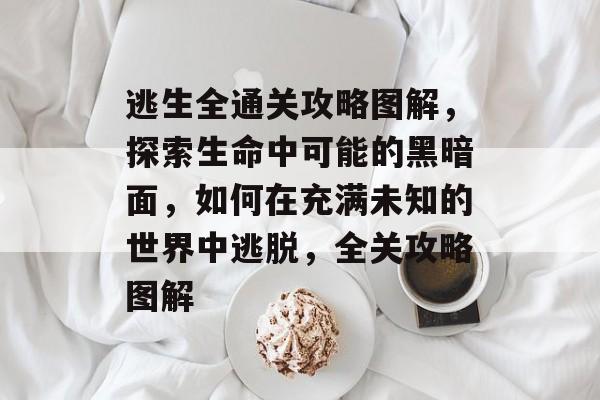 逃生全通关攻略图解,探索生命中可能的黑暗面,如何在充满未知的世界中逃脱,全关攻略图解 逃生全通关攻略图解,探索生命中可能的黑暗面,如何在充满未知的世界中逃脱,全关攻略图解