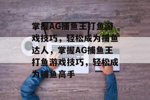 掌握AG捕鱼王打鱼游戏技巧,轻松成为捕鱼达人,掌握AG捕鱼王打鱼游戏技巧,轻松成为捕鱼高手 掌握AG捕鱼王打鱼游戏技巧,轻松成为捕鱼达人,掌握AG捕鱼王打鱼游戏技巧,轻松成为捕鱼高手