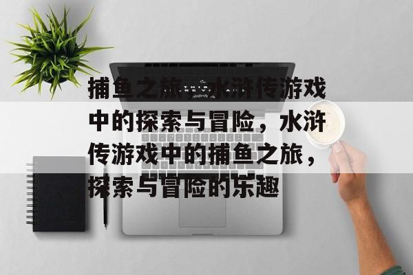 捕鱼之旅,水浒传游戏中的探索与冒险,水浒传游戏中的捕鱼之旅,探索与冒险的乐趣 捕鱼之旅,水浒传游戏中的探索与冒险,水浒传游戏中的捕鱼之旅,探索与冒险的乐趣