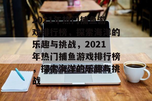 2021年热门捕鱼游戏排行榜,探索海洋的乐趣与挑战,2021年热门捕鱼游戏排行榜,探索海洋的乐趣与挑战 2021年热门捕鱼游戏排行榜,探索海洋的乐趣与挑战,2021年热门捕鱼游戏排行榜,探索海洋的乐趣与挑战