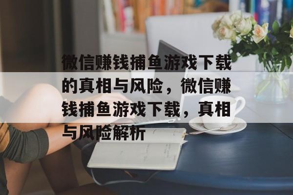 微信赚钱捕鱼游戏下载的真相与风险,微信赚钱捕鱼游戏下载,真相与风险解析 微信赚钱捕鱼游戏下载的真相与风险,微信赚钱捕鱼游戏下载,真相与风险解析
