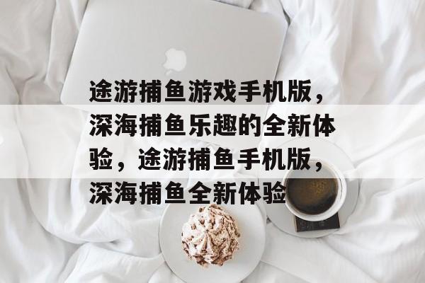 途游捕鱼游戏手机版,深海捕鱼乐趣的全新体验,途游捕鱼手机版,深海捕鱼全新体验 途游捕鱼游戏手机版,深海捕鱼乐趣的全新体验,途游捕鱼手机版,深海捕鱼全新体验