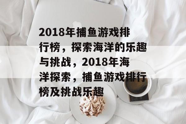 2018年捕鱼游戏排行榜,探索海洋的乐趣与挑战,2018年海洋探索,捕鱼游戏排行榜及挑战乐趣 2018年捕鱼游戏排行榜,探索海洋的乐趣与挑战,2018年海洋探索,捕鱼游戏排行榜及挑战乐趣
