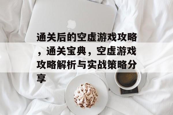 通关后的空虚游戏攻略,通关宝典,空虚游戏攻略解析与实战策略分享 通关后的空虚游戏攻略,通关宝典,空虚游戏攻略解析与实战策略分享