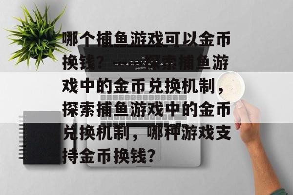 哪个捕鱼游戏可以金币换钱?——探索捕鱼游戏中的金币兑换机制,探索捕鱼游戏中的金币兑换机制,哪种游戏支持金币换钱? 哪个捕鱼游戏可以金币换钱?——探索捕鱼游戏中的金币兑换机制,探索捕鱼游戏中的金币兑换机制,哪种游戏支持金币换钱?