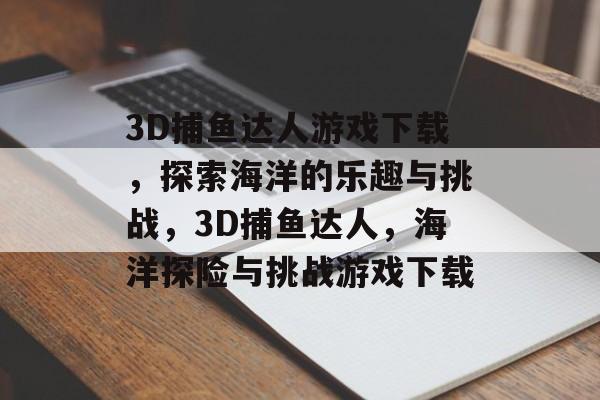 3D捕鱼达人游戏下载，探索海洋的乐趣与挑战，3D捕鱼达人，海洋探险与挑战游戏下载