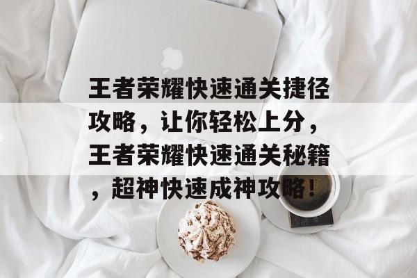 王者荣耀快速通关捷径攻略，让你轻松上分，王者荣耀快速通关秘籍，超神快速成神攻略！