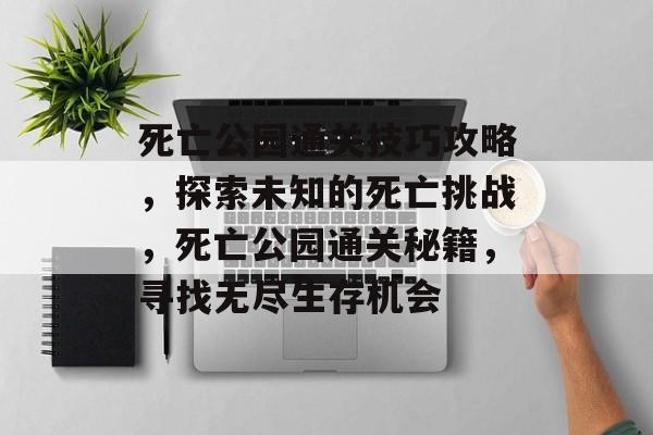 死亡公园通关技巧攻略,探索未知的死亡挑战,死亡公园通关秘籍,寻找无尽生存机会 死亡公园通关技巧攻略,探索未知的死亡挑战,死亡公园通关秘籍,寻找无尽生存机会