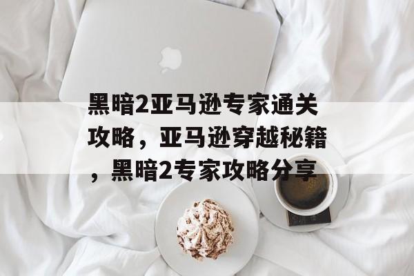 黑暗2亚马逊专家通关攻略,亚马逊穿越秘籍,黑暗2专家攻略分享 黑暗2亚马逊专家通关攻略,亚马逊穿越秘籍,黑暗2专家攻略分享