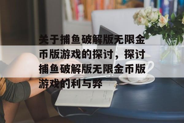 关于捕鱼破解版无限金币版游戏的探讨,探讨捕鱼破解版无限金币版游戏的利与弊 关于捕鱼破解版无限金币版游戏的探讨,探讨捕鱼破解版无限金币版游戏的利与弊