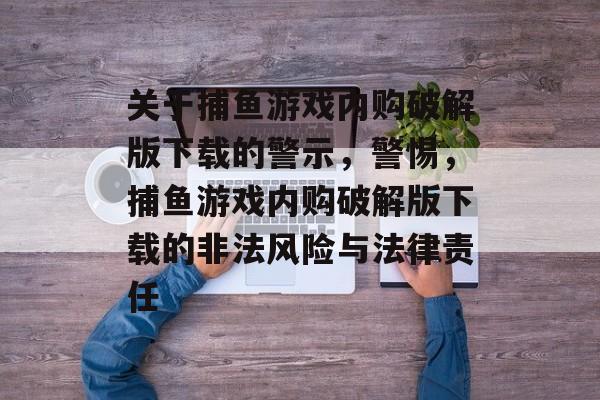 关于捕鱼游戏内购破解版下载的警示,警惕,捕鱼游戏内购破解版下载的非法风险与法律责任 关于捕鱼游戏内购破解版下载的警示,警惕,捕鱼游戏内购破解版下载的非法风险与法律责任