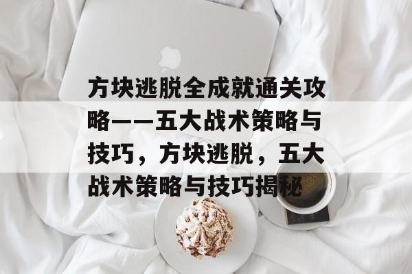 方块逃脱全成就通关攻略——五大战术策略与技巧,方块逃脱,五大战术策略与技巧揭秘 方块逃脱全成就通关攻略——五大战术策略与技巧,方块逃脱,五大战术策略与技巧揭秘