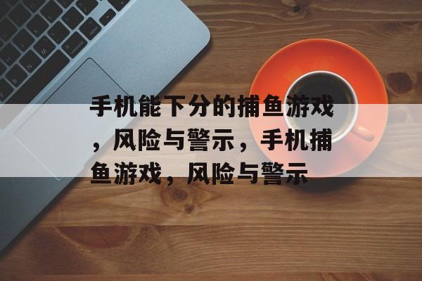 手机能下分的捕鱼游戏,风险与警示,手机捕鱼游戏,风险与警示 手机能下分的捕鱼游戏,风险与警示,手机捕鱼游戏,风险与警示