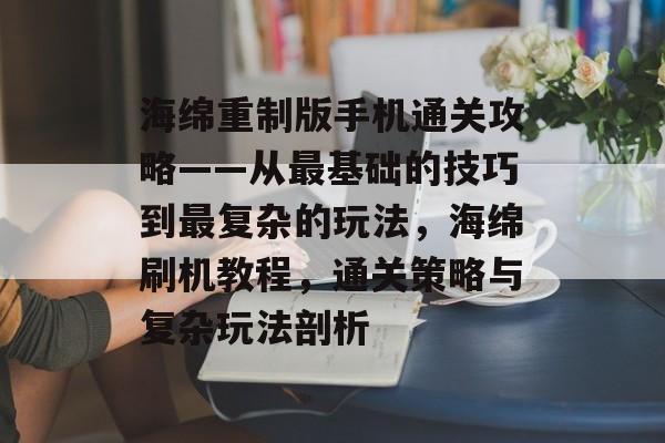 海绵重制版手机通关攻略——从最基础的技巧到最复杂的玩法,海绵刷机教程,通关策略与复杂玩法剖析 海绵重制版手机通关攻略——从最基础的技巧到最复杂的玩法,海绵刷机教程,通关策略与复杂玩法剖析