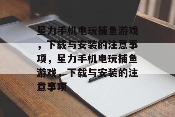 星力手机电玩捕鱼游戏,下载与安装的注意事项,星力手机电玩捕鱼游戏,下载与安装的注意事项 星力手机电玩捕鱼游戏,下载与安装的注意事项,星力手机电玩捕鱼游戏,下载与安装的注意事项