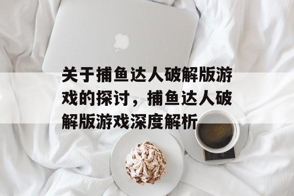 关于捕鱼达人破解版游戏的探讨,捕鱼达人破解版游戏深度解析 关于捕鱼达人破解版游戏的探讨,捕鱼达人破解版游戏深度解析