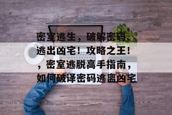 密室逃生,破解密码、逃出凶宅!攻略之王!,密室逃脱高手指南,如何破译密码逃离凶宅 密室逃生,破解密码、逃出凶宅!攻略之王!,密室逃脱高手指南,如何破译密码逃离凶宅