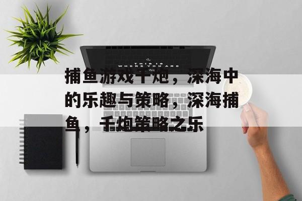 捕鱼游戏千炮，深海中的乐趣与策略，深海捕鱼，千炮策略之乐