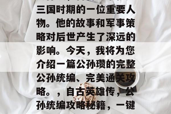 公孙瓒，自古以来就是三国时期的一位重要人物。他的故事和军事策略对后世产生了深远的影响。今天，我将为您介绍一篇公孙瓒的完整公孙统编、完美通关攻略。，自古英雄传，公孙统编攻略秘籍，一键通关威力无穷