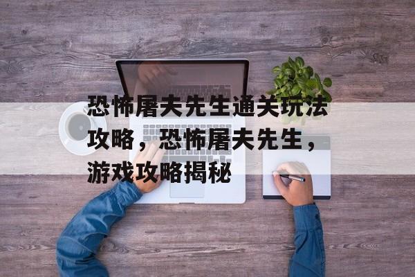 恐怖屠夫先生通关玩法攻略，恐怖屠夫先生，游戏攻略揭秘